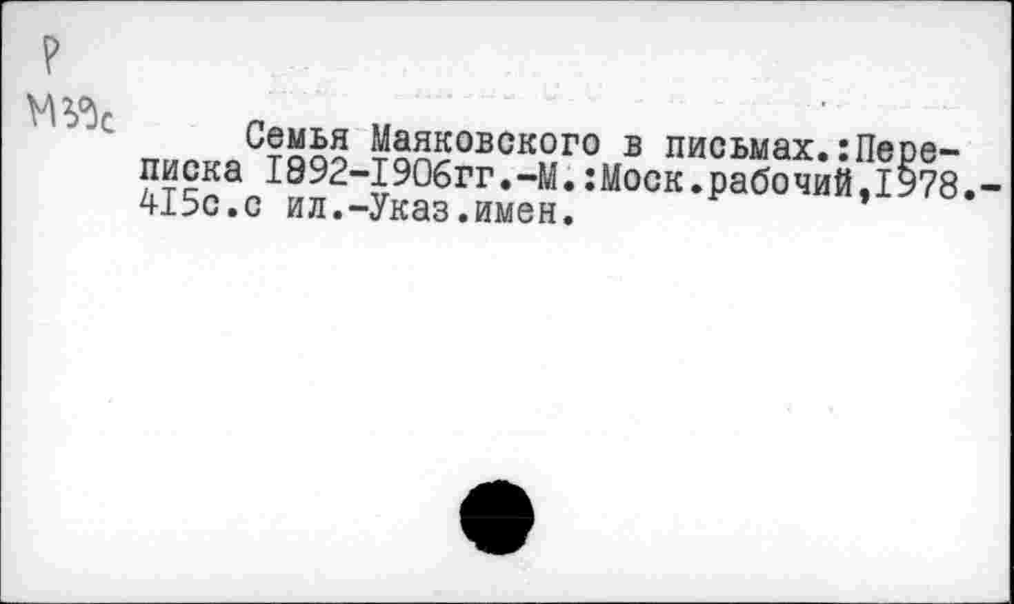 ﻿Семья писка 1892-415с.с ил.-
Маяковского в письмах.:Пере-■I ЭОбгг.-М.:Моск. рабо чий ,1978. ■Указ. имен.